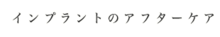 インプラントのアフターケア