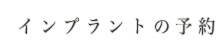 インプラントの予約