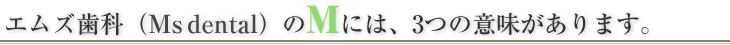 エムズ歯科（Ms dental）のMには3つの意味があります。