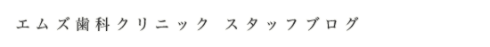 エムズ歯科クリニック スタッフブログ