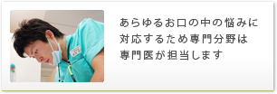 あらゆるお口の中の悩みに対応するため専門分野は専門医が担当します