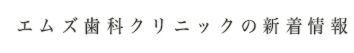 エムズ歯科クリニックの新着情報