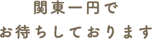 関東一円でお待ちしています 関東一円でお待ちしています